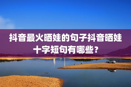 抖音最火晒娃的句子抖音晒娃十字短句有哪些？