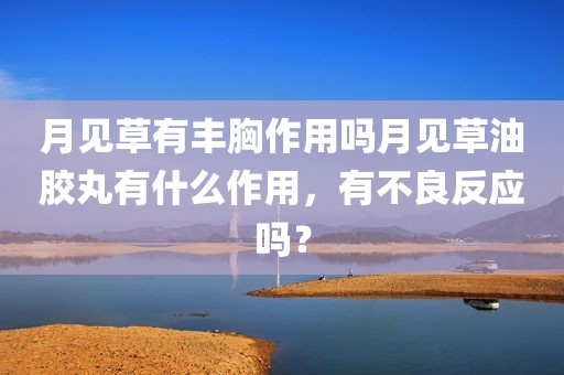 月见草有丰胸作用吗月见草油胶丸有什么作用，有不良反应吗？