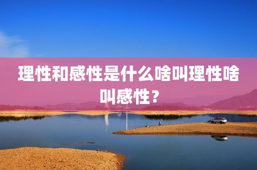 理性和感性是什么啥叫理性啥叫感性？