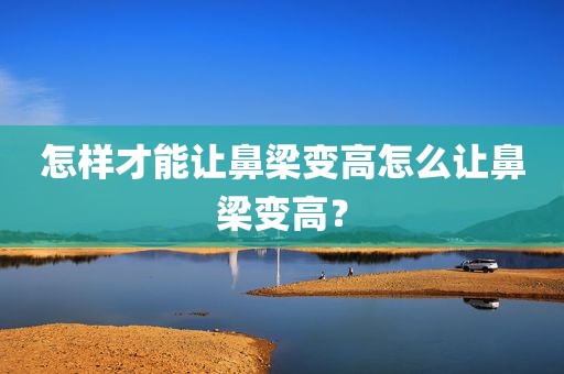 怎样才能让鼻梁变高怎么让鼻梁变高？