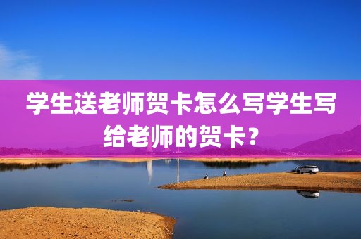 学生送老师贺卡怎么写学生写给老师的贺卡？
