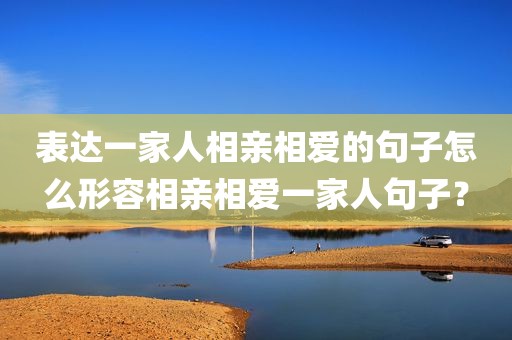 表达一家人相亲相爱的句子怎么形容相亲相爱一家人句子？