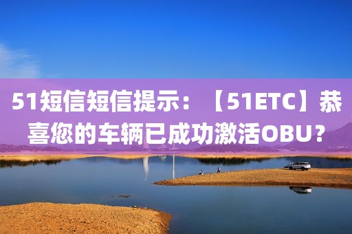 51短信短信提示：【51ETC】恭喜您的车辆已成功激活OBU？