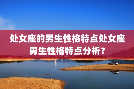 处女座的男生性格特点处女座男生性格特点分析？