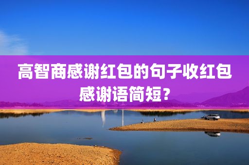 高智商感谢红包的句子收红包感谢语简短？