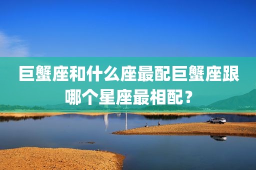 巨蟹座和什么座最配巨蟹座跟哪个星座最相配？