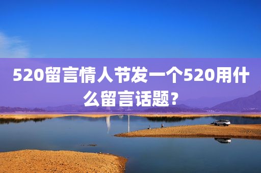 520留言情人节发一个520用什么留言话题？