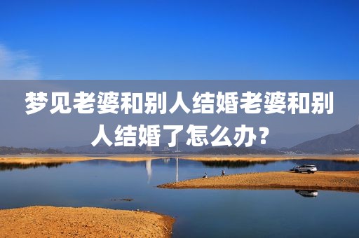 梦见老婆和别人结婚老婆和别人结婚了怎么办？