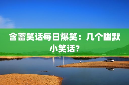 含蓄笑话每日爆笑：几个幽默小笑话？