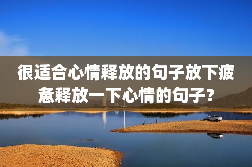 很适合心情释放的句子放下疲惫释放一下心情的句子？