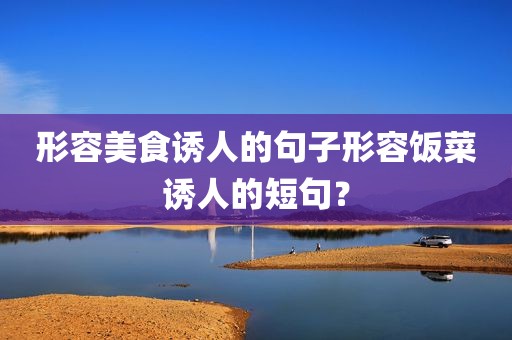 形容美食诱人的句子形容饭菜诱人的短句？