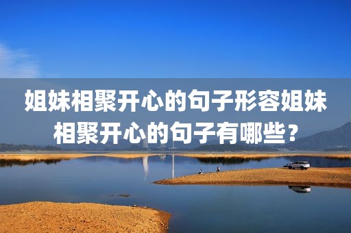 姐妹相聚开心的句子形容姐妹相聚开心的句子有哪些？
