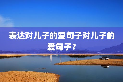 表达对儿子的爱句子对儿子的爱句子？