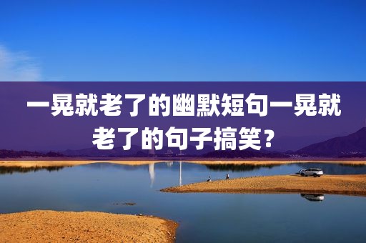 一晃就老了的幽默短句一晃就老了的句子搞笑？