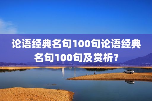 论语经典名句100句论语经典名句100句及赏析？