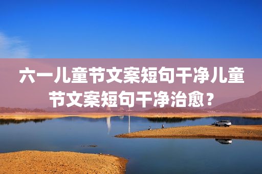 六一儿童节文案短句干净儿童节文案短句干净治愈？
