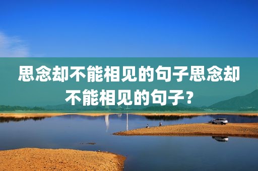 思念却不能相见的句子思念却不能相见的句子？
