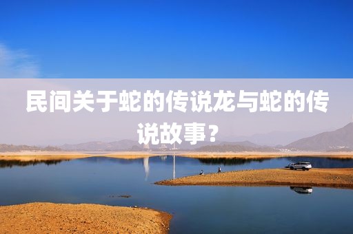 民间关于蛇的传说龙与蛇的传说故事？