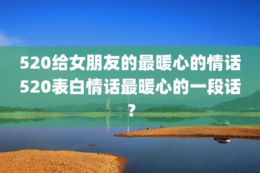 520给女朋友的最暖心的情话520表白情话最暖心的一段话？