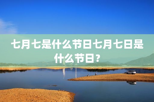 七月七是什么节日七月七日是什么节日？