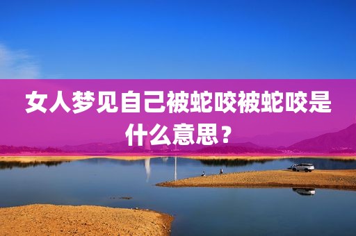女人梦见自己被蛇咬被蛇咬是什么意思？
