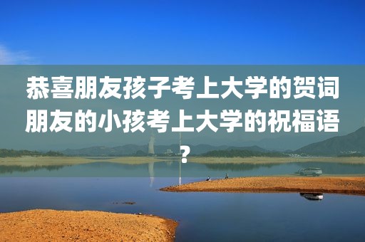 恭喜朋友孩子考上大学的贺词朋友的小孩考上大学的祝福语？