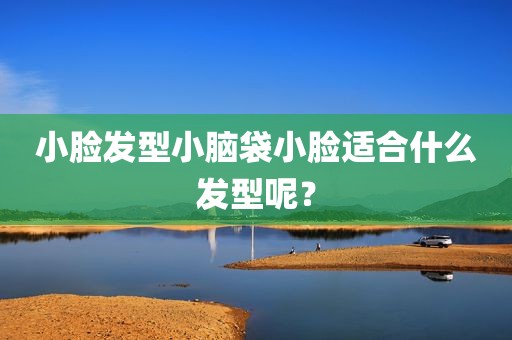 小脸发型小脑袋小脸适合什么发型呢？