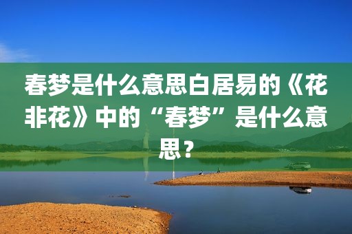 春梦是什么意思白居易的《花非花》中的“春梦”是什么意思？