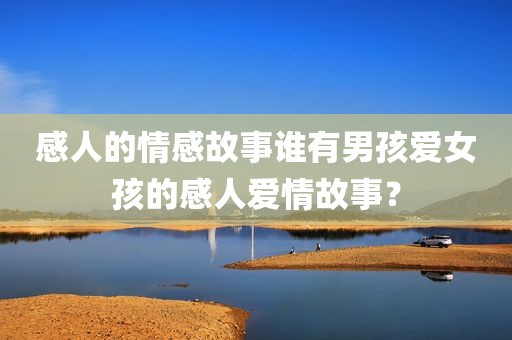 感人的情感故事谁有男孩爱女孩的感人爱情故事？