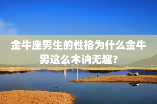 金牛座男生的性格为什么金牛男这么木讷无趣？
