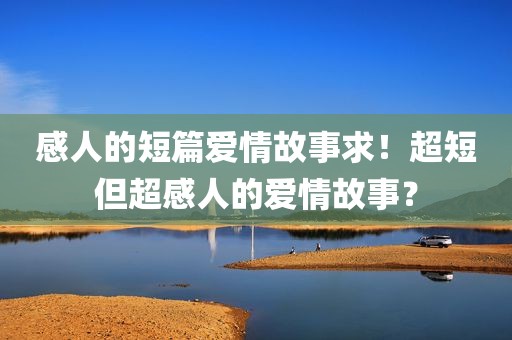 感人的短篇爱情故事求！超短但超感人的爱情故事？