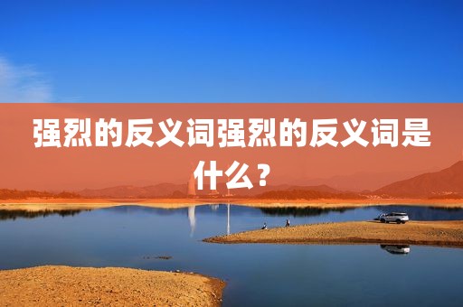 强烈的反义词强烈的反义词是什么？