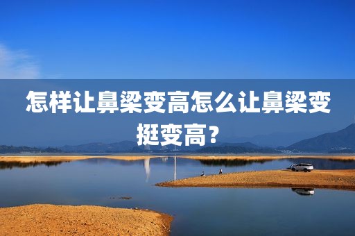 怎样让鼻梁变高怎么让鼻梁变挺变高？