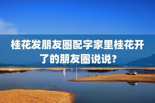 桂花发朋友圈配字家里桂花开了的朋友圈说说？