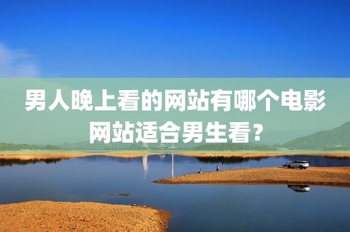 男人晚上看的网站有哪个电影网站适合男生看？