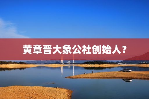 黄章晋大象公社创始人？