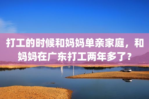 打工的时候和妈妈单亲家庭，和妈妈在广东打工两年多了？