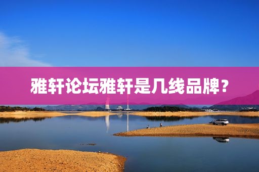 雅轩论坛雅轩是几线品牌？