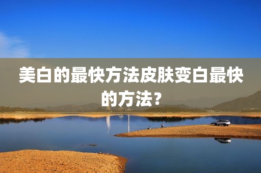美白的最快方法皮肤变白最快的方法？