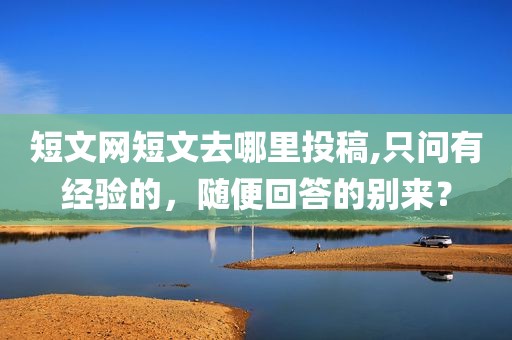 短文网短文去哪里投稿,只问有经验的，随便回答的别来？