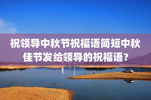 祝领导中秋节祝福语简短中秋佳节发给领导的祝福语？