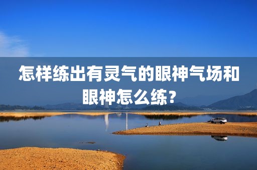怎样练出有灵气的眼神气场和眼神怎么练？