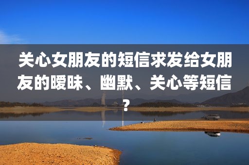 关心女朋友的短信求发给女朋友的暧昧、幽默、关心等短信？