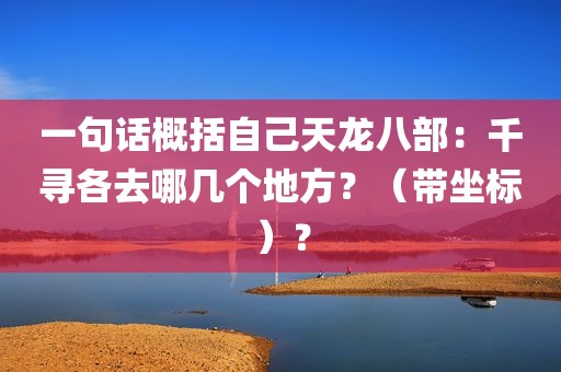 一句话概括自己天龙八部：千寻各去哪几个地方？（带坐标）？
