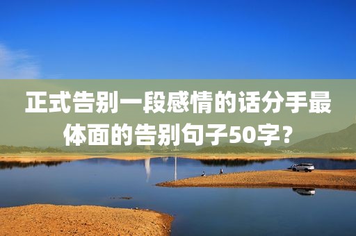 正式告别一段感情的话分手最体面的告别句子50字？
