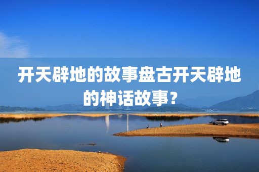 开天辟地的故事盘古开天辟地的神话故事？