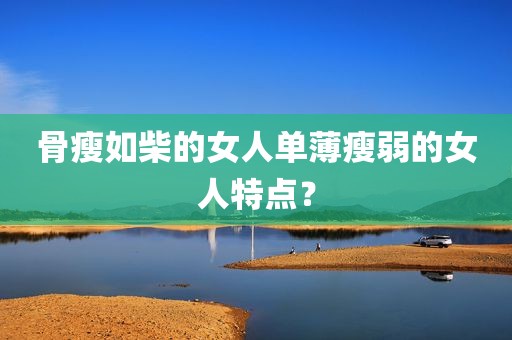骨瘦如柴的女人单薄瘦弱的女人特点？