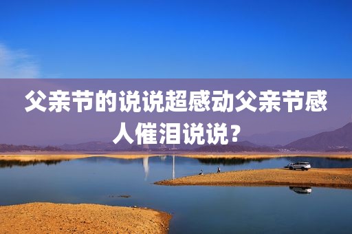 父亲节的说说超感动父亲节感人催泪说说？
