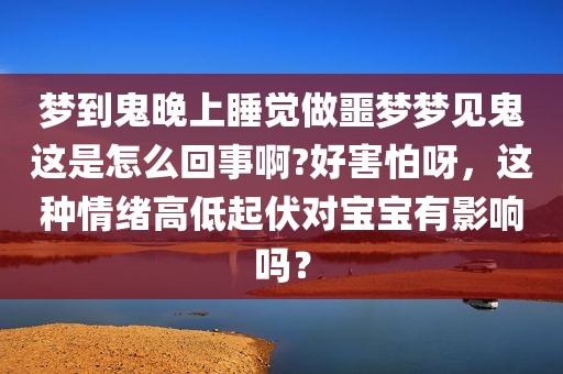 梦到鬼晚上睡觉做噩梦梦见鬼这是怎么回事啊?好害怕呀，这种情绪高低起伏对宝宝有影响吗？