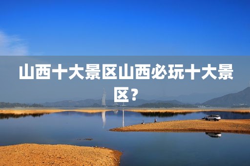 山西十大景区山西必玩十大景区？